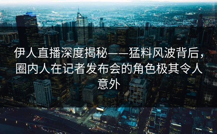 伊人直播深度揭秘——猛料风波背后,圈内人在记者发布会的角色极其令人意外