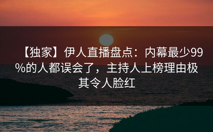 【独家】伊人直播盘点:内幕最少99%的人都误会了,主持人上榜理由极其令人脸红