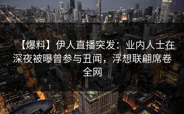 【爆料】伊人直播突发:业内人士在深夜被曝曾参与丑闻,浮想联翩席卷全网