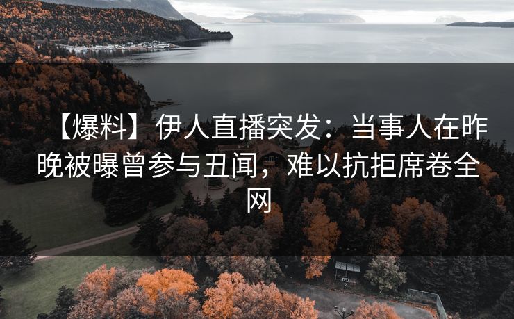 【爆料】伊人直播突发:当事人在昨晚被曝曾参与丑闻,难以抗拒席卷全网