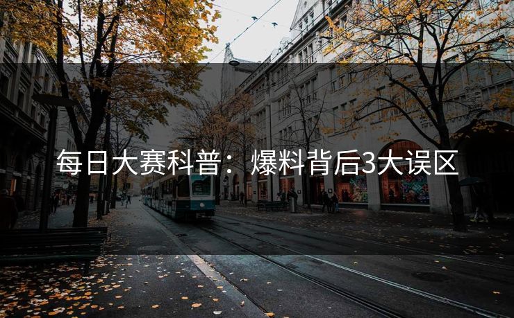 每日大赛科普：爆料背后3大误区