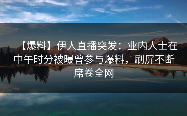 【爆料】伊人直播突发:业内人士在中午时分被曝曾参与爆料,刷屏不断席卷全网