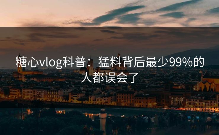 糖心vlog科普：猛料背后最少99%的人都误会了