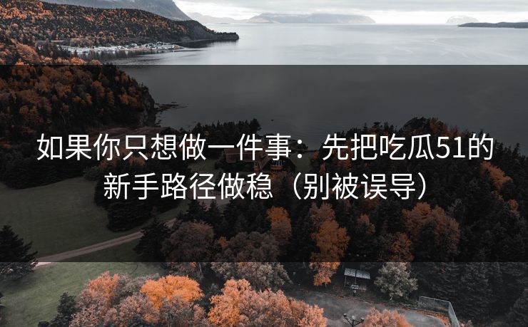 如果你只想做一件事：先把吃瓜51的新手路径做稳（别被误导）