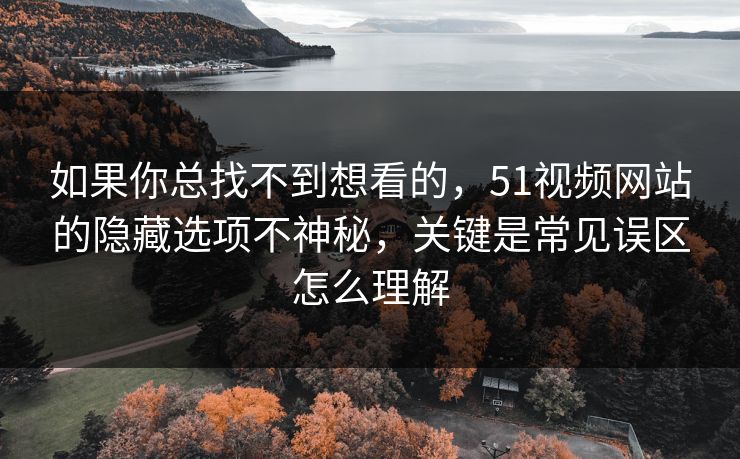 如果你总找不到想看的，51视频网站的隐藏选项不神秘，关键是常见误区怎么理解