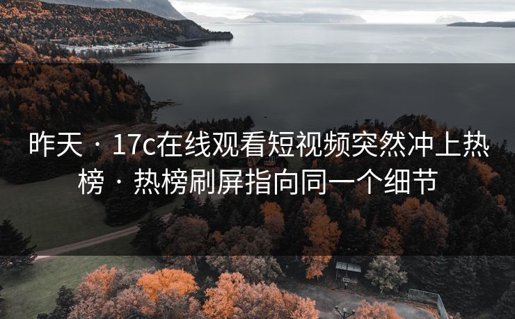 昨天 · 17c在线观看短视频突然冲上热榜 · 热榜刷屏指向同一个细节