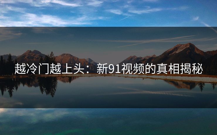 越冷门越上头：新91视频的真相揭秘