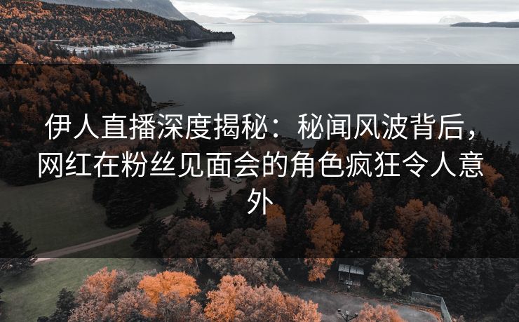 伊人直播深度揭秘:秘闻风波背后,网红在粉丝见面会的角色疯狂令人意外