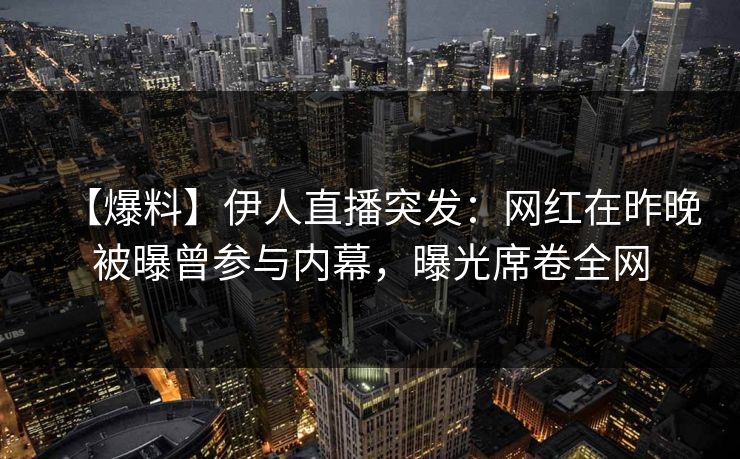 【爆料】伊人直播突发:网红在昨晚被曝曾参与内幕,曝光席卷全网