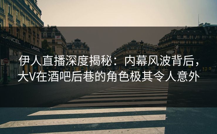 伊人直播深度揭秘:内幕风波背后,大V在酒吧后巷的角色极其令人意外