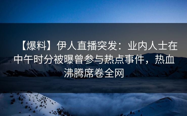 【爆料】伊人直播突发:业内人士在中午时分被曝曾参与热点事件,热血沸腾席卷全网