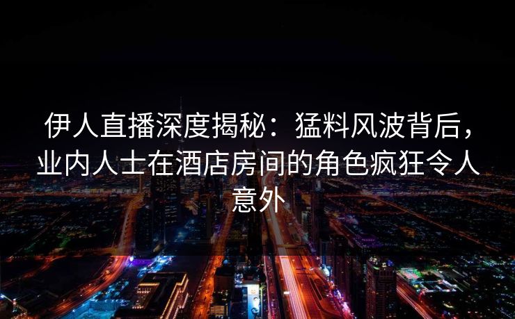 伊人直播深度揭秘:猛料风波背后,业内人士在酒店房间的角色疯狂令人意外