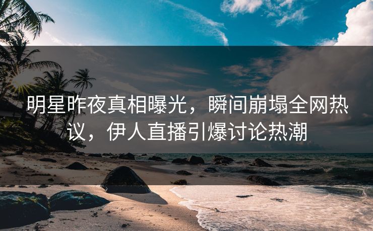 明星昨夜真相曝光,瞬间崩塌全网热议,伊人直播引爆讨论热潮