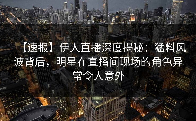 【速报】伊人直播深度揭秘:猛料风波背后,明星在直播间现场的角色异常令人意外