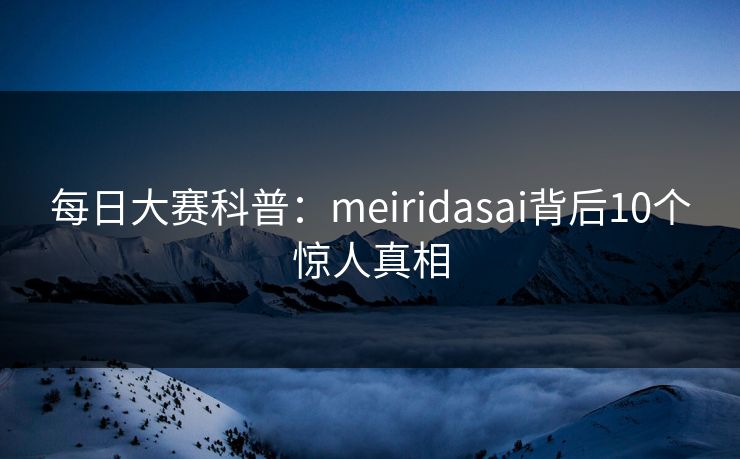 每日大赛科普:meiridasai背后10个惊人真相