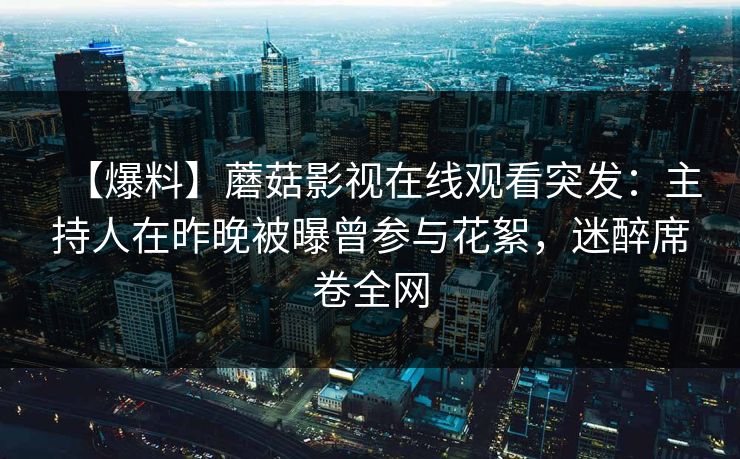 【爆料】蘑菇影视在线观看突发:主持人在昨晚被曝曾参与花絮,迷醉席卷全网