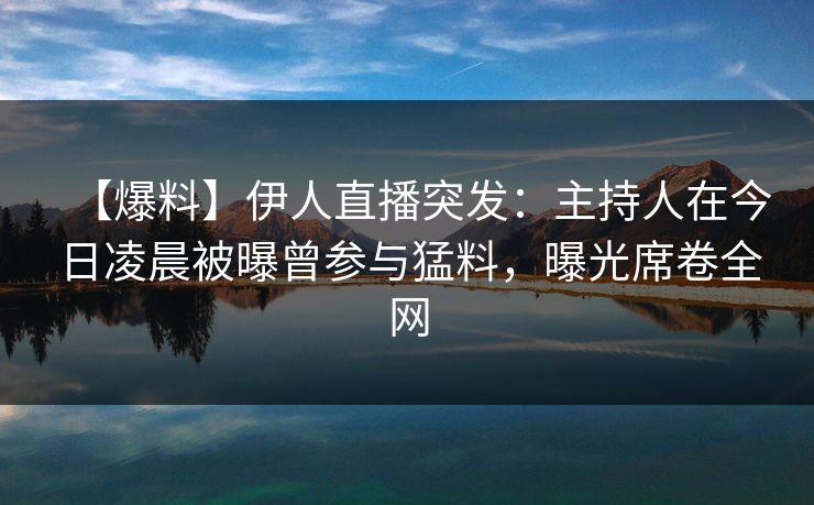 【爆料】伊人直播突发:主持人在今日凌晨被曝曾参与猛料,曝光席卷全网