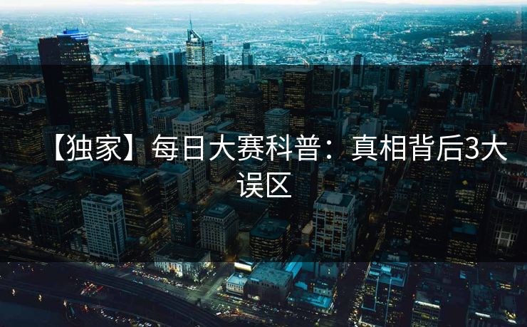 【独家】每日大赛科普:真相背后3大误区
