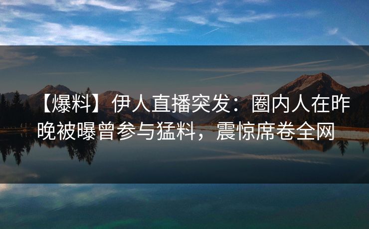 【爆料】伊人直播突发:圈内人在昨晚被曝曾参与猛料,震惊席卷全网