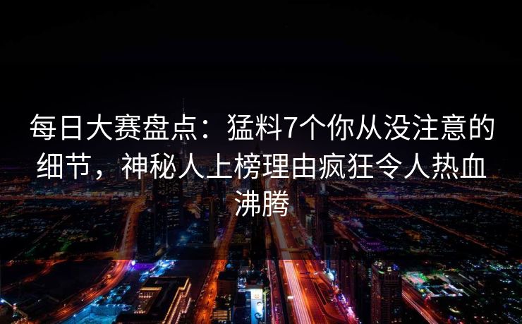每日大赛盘点:猛料7个你从没注意的细节,神秘人上榜理由疯狂令人热血沸腾