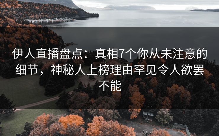 伊人直播盘点:真相7个你从未注意的细节,神秘人上榜理由罕见令人欲罢不能