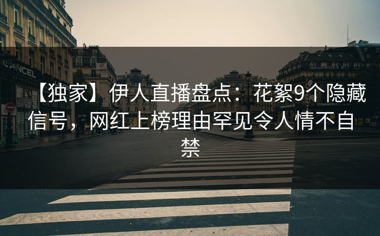 【独家】伊人直播盘点:花絮9个隐藏信号,网红上榜理由罕见令人情不自禁