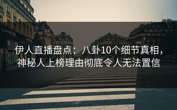 伊人直播盘点:八卦10个细节真相,神秘人上榜理由彻底令人无法置信