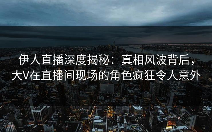 伊人直播深度揭秘:真相风波背后,大V在直播间现场的角色疯狂令人意外
