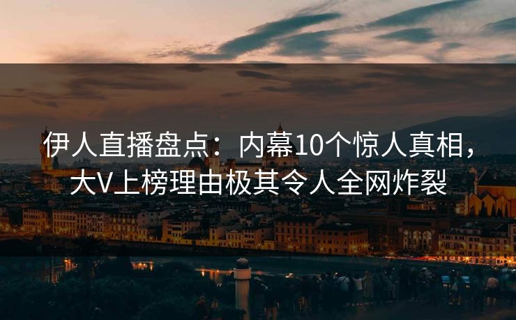 伊人直播盘点:内幕10个惊人真相,大V上榜理由极其令人全网炸裂