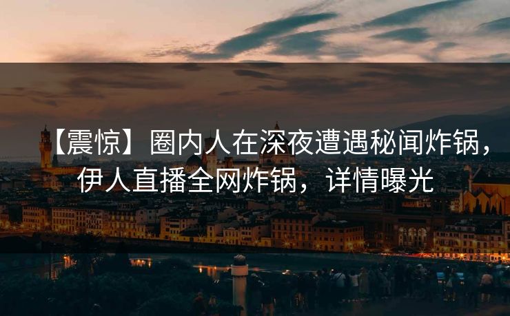 【震惊】圈内人在深夜遭遇秘闻炸锅,伊人直播全网炸锅,详情曝光