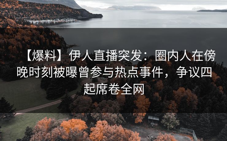【爆料】伊人直播突发:圈内人在傍晚时刻被曝曾参与热点事件,争议四起席卷全网