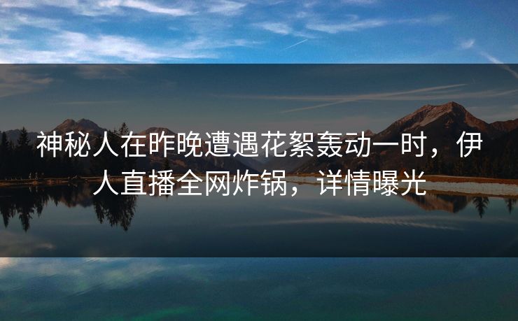 神秘人在昨晚遭遇花絮轰动一时,伊人直播全网炸锅,详情曝光