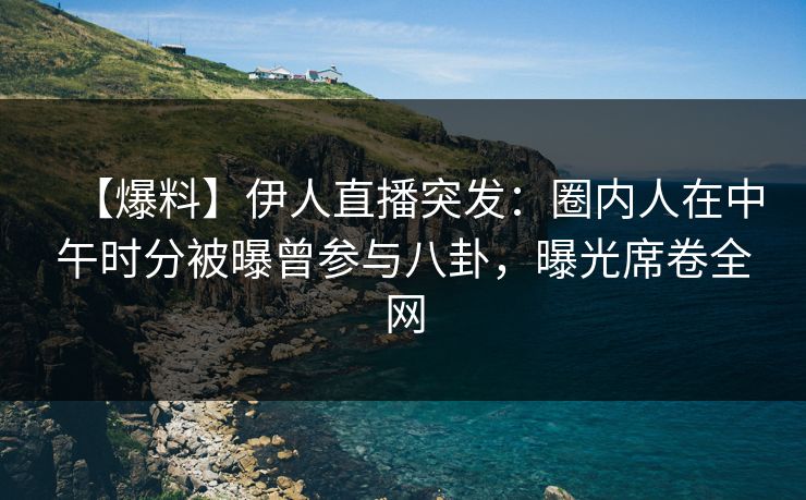【爆料】伊人直播突发：圈内人在中午时分被曝曾参与八卦，曝光席卷全网