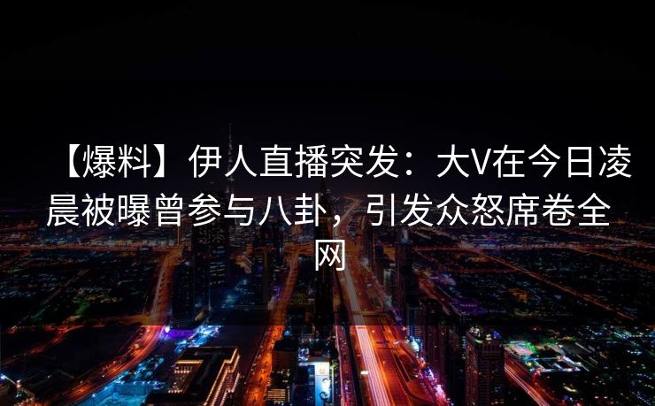 【爆料】伊人直播突发:大V在今日凌晨被曝曾参与八卦,引发众怒席卷全网