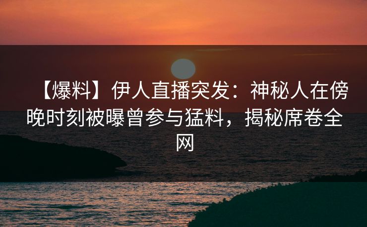 【爆料】伊人直播突发:神秘人在傍晚时刻被曝曾参与猛料,揭秘席卷全网