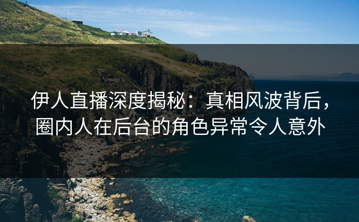 伊人直播深度揭秘:真相风波背后,圈内人在后台的角色异常令人意外