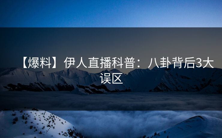 【爆料】伊人直播科普:八卦背后3大误区