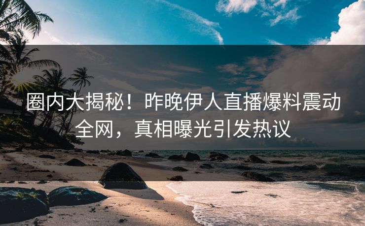 圈内大揭秘！昨晚伊人直播爆料震动全网，真相曝光引发热议