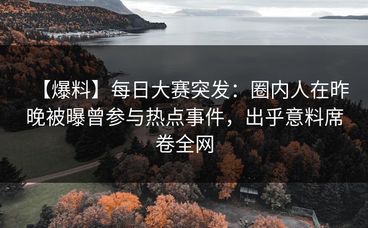 【爆料】每日大赛突发：圈内人在昨晚被曝曾参与热点事件，出乎意料席卷全网