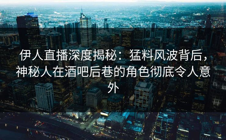 伊人直播深度揭秘：猛料风波背后，神秘人在酒吧后巷的角色彻底令人意外
