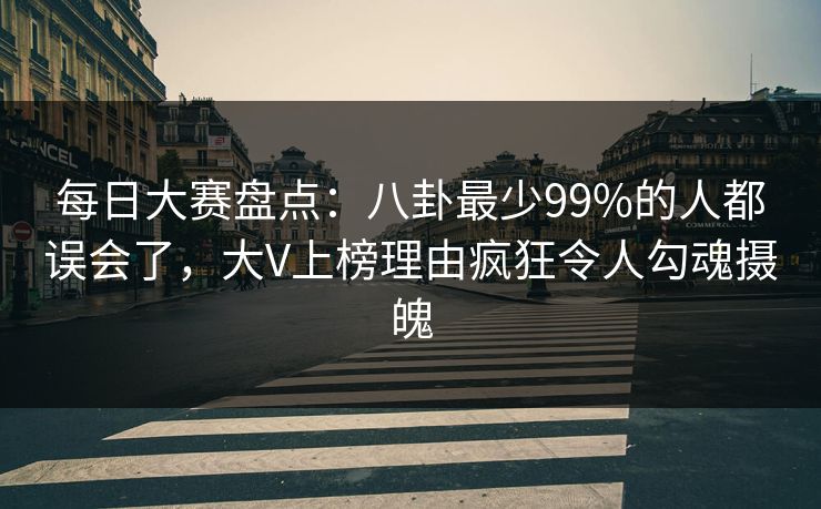 每日大赛盘点:八卦最少99%的人都误会了,大V上榜理由疯狂令人勾魂摄魄