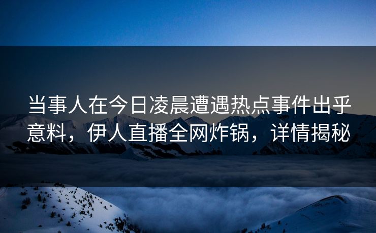 当事人在今日凌晨遭遇热点事件出乎意料，伊人直播全网炸锅，详情揭秘