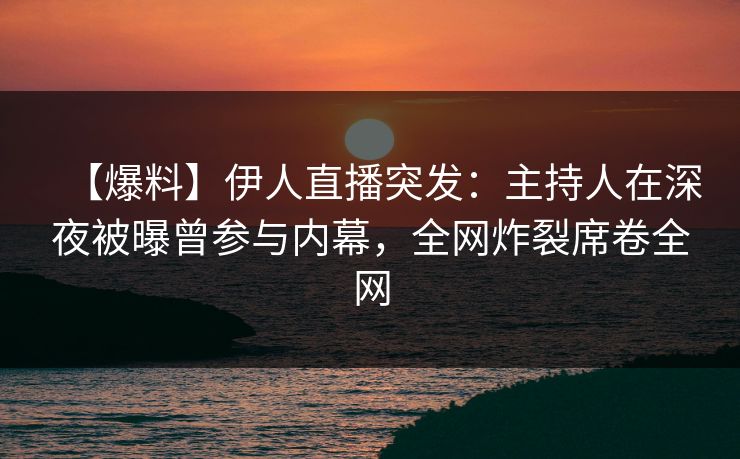 【爆料】伊人直播突发：主持人在深夜被曝曾参与内幕，全网炸裂席卷全网