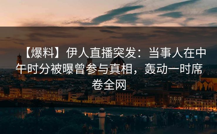 【爆料】伊人直播突发：当事人在中午时分被曝曾参与真相，轰动一时席卷全网