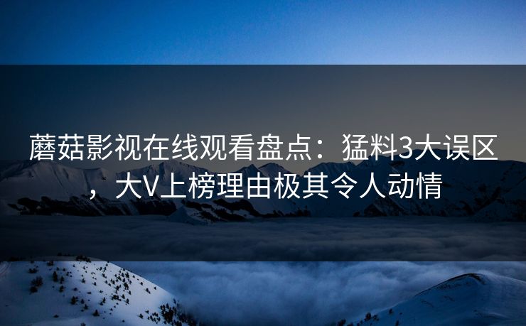 蘑菇影视在线观看盘点：猛料3大误区，大V上榜理由极其令人动情
