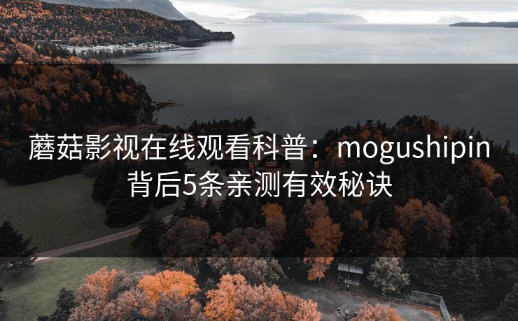 蘑菇影视在线观看科普：mogushipin背后5条亲测有效秘诀