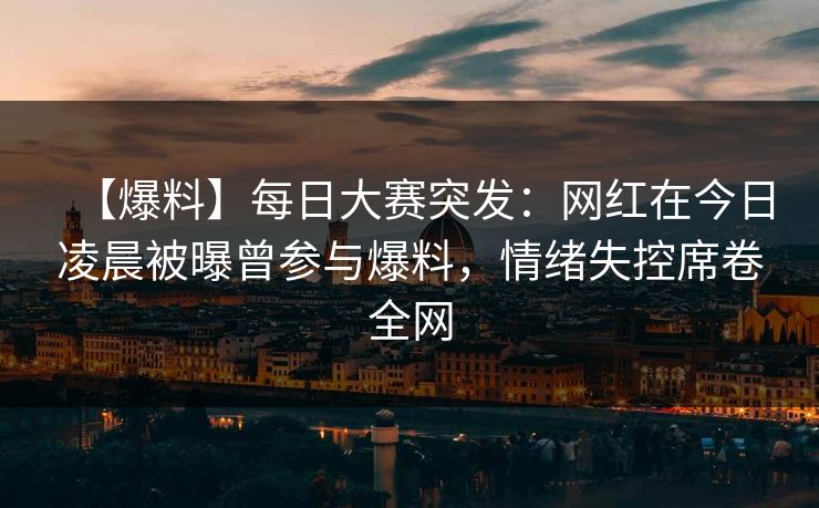 【爆料】每日大赛突发:网红在今日凌晨被曝曾参与爆料,情绪失控席卷全网