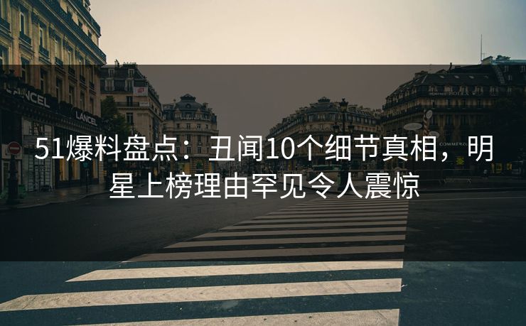 51爆料盘点：丑闻10个细节真相，明星上榜理由罕见令人震惊