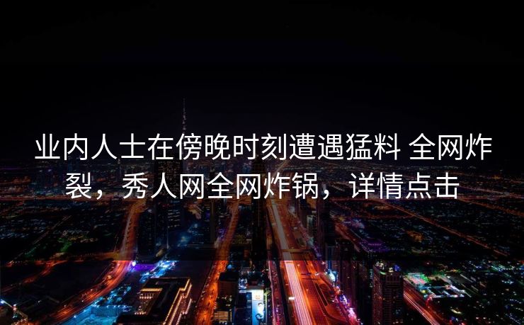 业内人士在傍晚时刻遭遇猛料 全网炸裂，秀人网全网炸锅，详情点击