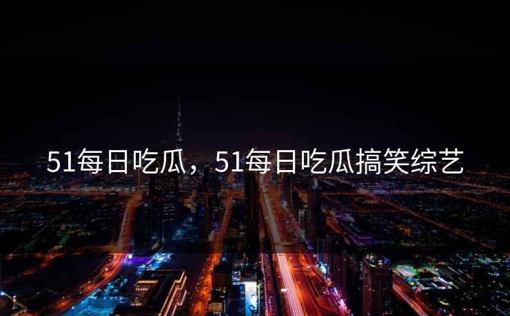 51每日吃瓜,51每日吃瓜搞笑综艺